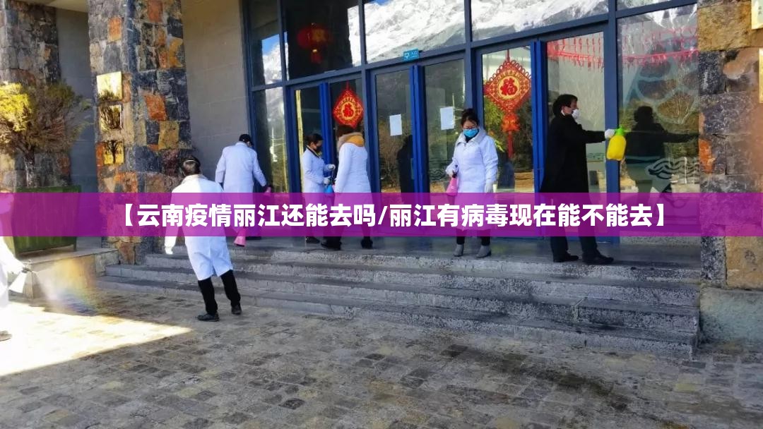 【云南疫情丽江还能去吗/丽江有病毒现在能不能去】