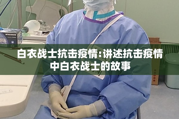 白衣战士抗击疫情:讲述抗击疫情中白衣战士的故事 白衣战士抗击疫情:讲述抗击疫情中白衣战士的故事