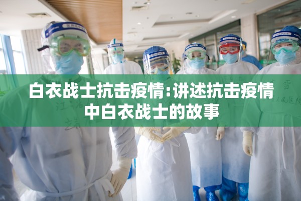白衣战士抗击疫情:讲述抗击疫情中白衣战士的故事 白衣战士抗击疫情:讲述抗击疫情中白衣战士的故事