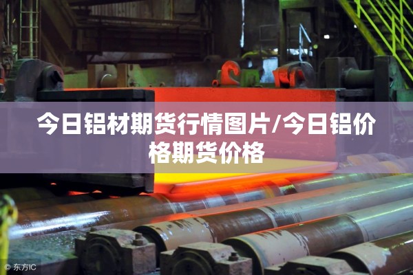 今日铝材期货行情图片/今日铝价格期货价格 今日铝材期货行情图片/今日铝价格期货价格