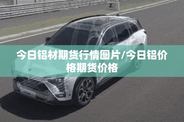 今日铝材期货行情图片/今日铝价格期货价格 今日铝材期货行情图片/今日铝价格期货价格