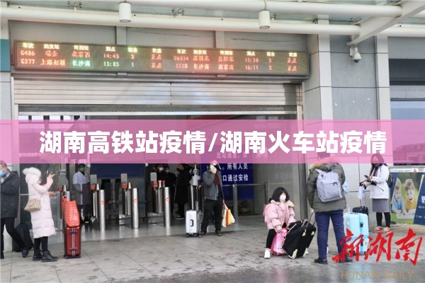 湖南高铁站疫情/湖南火车站疫情 湖南高铁站疫情/湖南火车站疫情