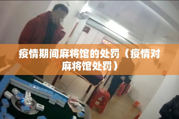疫情期间麻将馆的处罚(疫情对麻将馆处罚) 疫情期间麻将馆的处罚(疫情对麻将馆处罚)