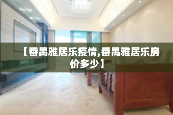 【番禺雅居乐疫情,番禺雅居乐房价多少】 【番禺雅居乐疫情,番禺雅居乐房价多少】