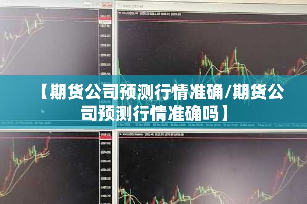 【期货公司预测行情准确/期货公司预测行情准确吗】 【期货公司预测行情准确/期货公司预测行情准确吗】