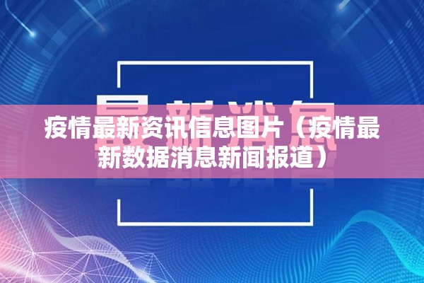 疫情最新资讯信息图片(疫情最新数据消息新闻报道) 疫情最新资讯信息图片(疫情最新数据消息新闻报道)