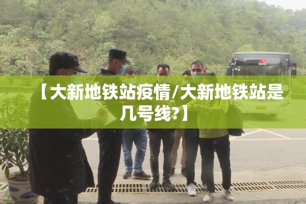 【大新地铁站疫情/大新地铁站是几号线?】 【大新地铁站疫情/大新地铁站是几号线?】