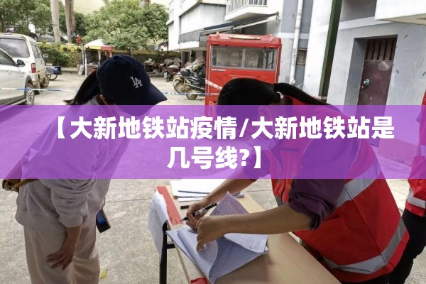 【大新地铁站疫情/大新地铁站是几号线?】 【大新地铁站疫情/大新地铁站是几号线?】