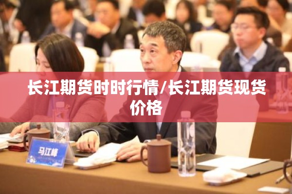 长江期货时时行情/长江期货现货价格 长江期货时时行情/长江期货现货价格