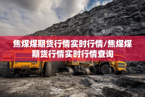 焦煤煤期货行情实时行情/焦煤煤期货行情实时行情查询