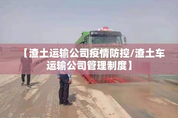 【渣土运输公司疫情防控/渣土车运输公司管理制度】 【渣土运输公司疫情防控/渣土车运输公司管理制度】