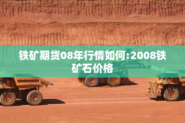 铁矿期货08年行情如何:2008铁矿石价格