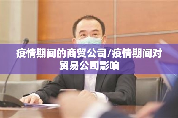 疫情期间的商贸公司/疫情期间对贸易公司影响 疫情期间的商贸公司/疫情期间对贸易公司影响