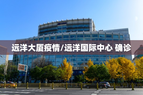 远洋大厦疫情/远洋国际中心 确诊