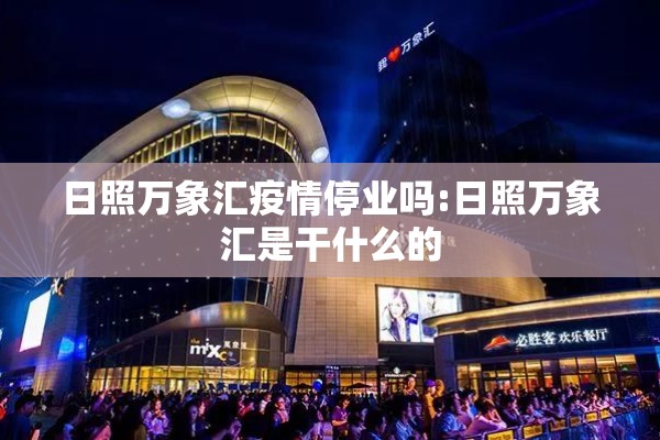 日照万象汇疫情停业吗:日照万象汇是干什么的 日照万象汇疫情停业吗:日照万象汇是干什么的