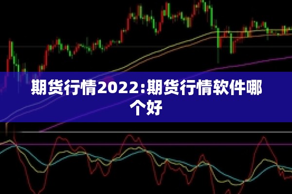期货行情2022:期货行情软件哪个好 期货行情2022:期货行情软件哪个好