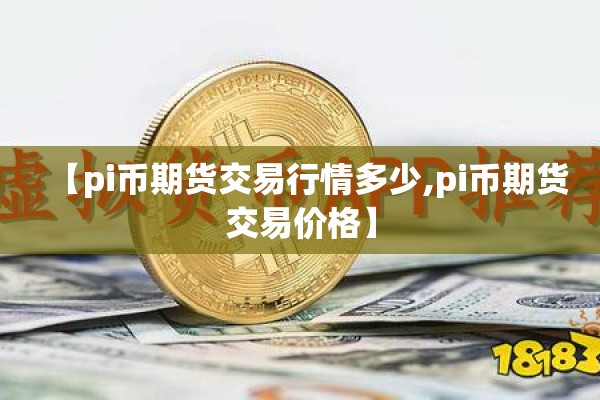 【pi币期货交易行情多少,pi币期货交易价格】 【pi币期货交易行情多少,pi币期货交易价格】