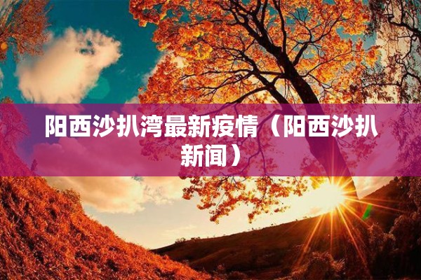 阳西沙扒湾最新疫情(阳西沙扒新闻) 阳西沙扒湾最新疫情(阳西沙扒新闻)
