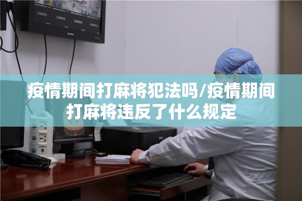 疫情期间打麻将犯法吗/疫情期间打麻将违反了什么规定