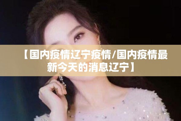 【国内疫情辽宁疫情/国内疫情最新今天的消息辽宁】 【国内疫情辽宁疫情/国内疫情最新今天的消息辽宁】