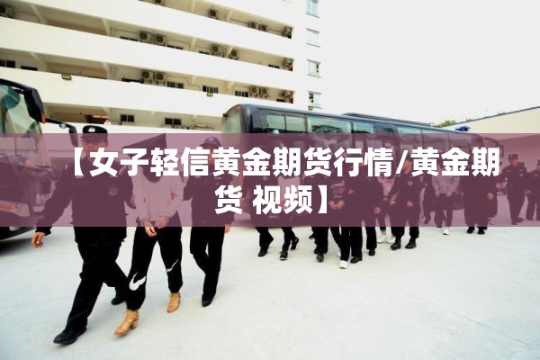 【女子轻信黄金期货行情/黄金期货 视频】