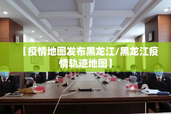 【疫情地图发布黑龙江/黑龙江疫情轨迹地图】