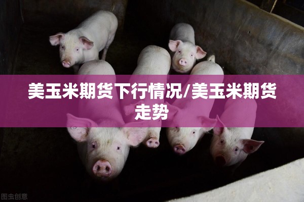 美玉米期货下行情况/美玉米期货走势 美玉米期货下行情况/美玉米期货走势