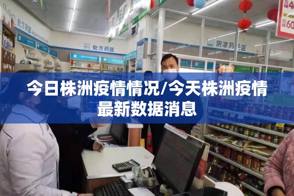 今日株洲疫情情况/今天株洲疫情最新数据消息 今日株洲疫情情况/今天株洲疫情最新数据消息