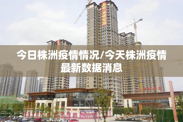 今日株洲疫情情况/今天株洲疫情最新数据消息