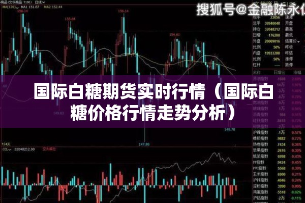 国际白糖期货实时行情(国际白糖价格行情走势分析) 国际白糖期货实时行情(国际白糖价格行情走势分析)