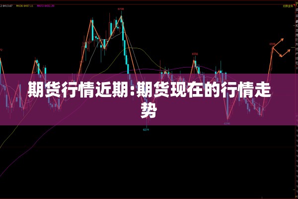 期货行情近期:期货现在的行情走势 期货行情近期:期货现在的行情走势