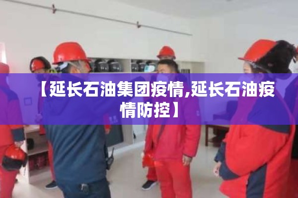 【延长石油集团疫情,延长石油疫情防控】 【延长石油集团疫情,延长石油疫情防控】