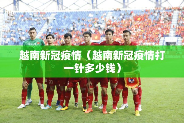越南新冠疫情(越南新冠疫情打一针多少钱) 越南新冠疫情(越南新冠疫情打一针多少钱)