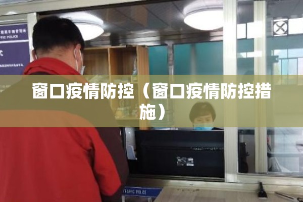 窗口疫情防控(窗口疫情防控措施) 窗口疫情防控(窗口疫情防控措施)