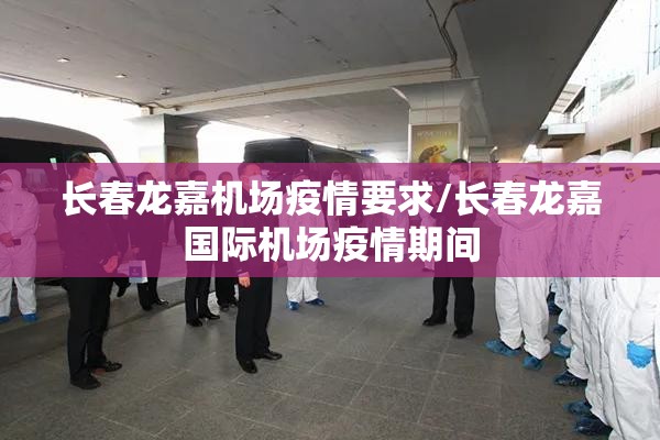 长春龙嘉机场疫情要求/长春龙嘉国际机场疫情期间