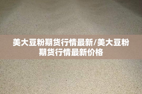 美大豆粉期货行情最新/美大豆粉期货行情最新价格