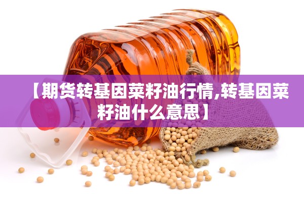 【期货转基因菜籽油行情,转基因菜籽油什么意思】