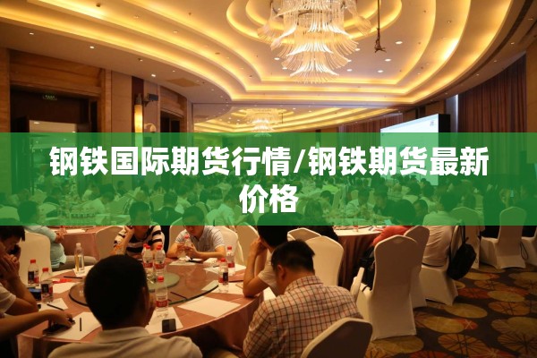 钢铁国际期货行情/钢铁期货最新价格