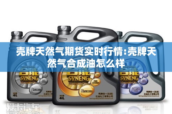 壳牌天然气期货实时行情:壳牌天然气合成油怎么样 壳牌天然气期货实时行情:壳牌天然气合成油怎么样