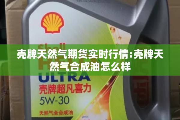 壳牌天然气期货实时行情:壳牌天然气合成油怎么样 壳牌天然气期货实时行情:壳牌天然气合成油怎么样