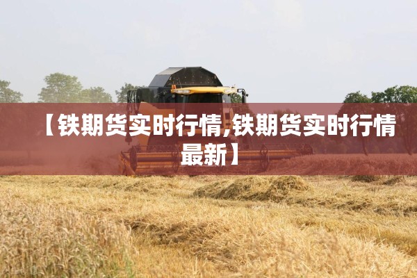 【铁期货实时行情,铁期货实时行情最新】 【铁期货实时行情,铁期货实时行情最新】