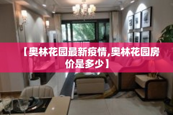 【奥林花园最新疫情,奥林花园房价是多少】 【奥林花园最新疫情,奥林花园房价是多少】