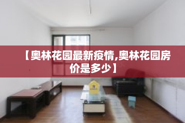 【奥林花园最新疫情,奥林花园房价是多少】 【奥林花园最新疫情,奥林花园房价是多少】