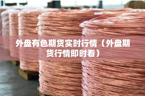 外盘有色期货实时行情(外盘期货行情即时看) 外盘有色期货实时行情(外盘期货行情即时看)