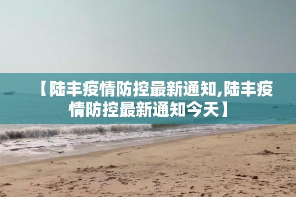 【陆丰疫情防控最新通知,陆丰疫情防控最新通知今天】 【陆丰疫情防控最新通知,陆丰疫情防控最新通知今天】