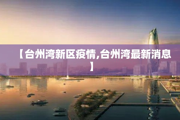 【台州湾新区疫情,台州湾最新消息】 【台州湾新区疫情,台州湾最新消息】