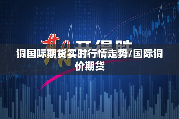 铜国际期货实时行情走势/国际铜价期货 铜国际期货实时行情走势/国际铜价期货