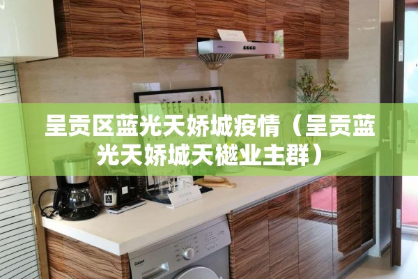 呈贡区蓝光天娇城疫情(呈贡蓝光天娇城天樾业主群) 呈贡区蓝光天娇城疫情(呈贡蓝光天娇城天樾业主群)