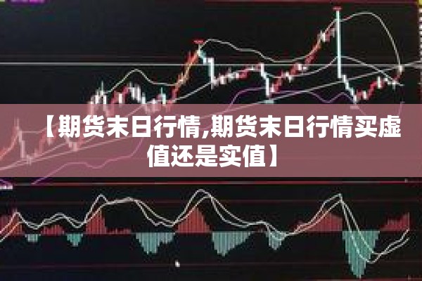 【期货末日行情,期货末日行情买虚值还是实值】 【期货末日行情,期货末日行情买虚值还是实值】