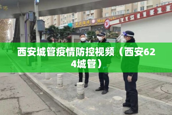 西安城管疫情防控视频(西安624城管) 西安城管疫情防控视频(西安624城管)
